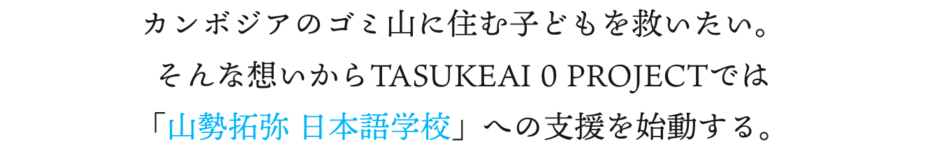 カンボジアのゴミ山に住む子どもを救いたい。そんな想いからTASUKEAI 0 PROJECTでは「山勢拓弥 日本語学校」への支援を始動する。