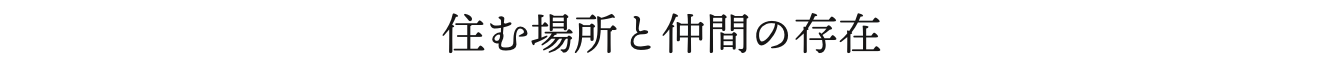 住む場所と仲間の存在