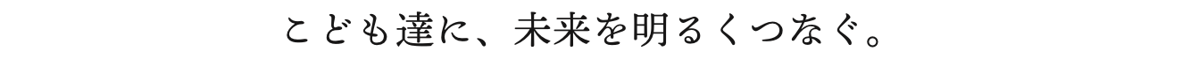 こども達に、未来を明るくつなぐ。