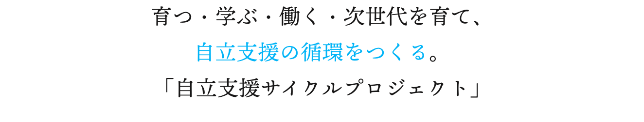 育つ・学ぶ・働く・次世代を育て、自立支援の循環をつくる。「自立支援サイクルプロジェクト」