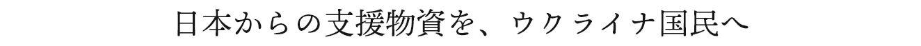 日本からの支援物資を、ウクライナ国民へ
