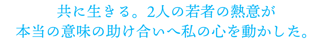 共に生きる。2人の若者の熱意が本当の意味の助け合いへ私の心を動かした。