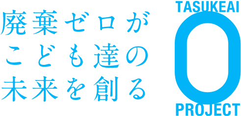 廃棄ゼロがこども達の未来を創る TASUKEAI0PROJECT