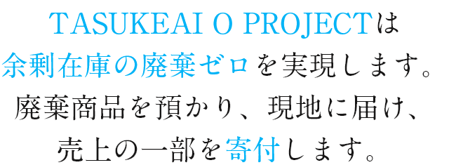 TASUKEAI O PROJECTは余剰在庫の廃棄ゼロを実現します。廃棄商品を預かり、現地に届け、売上の一部を寄付します。